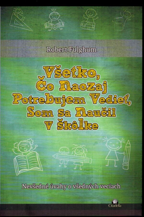 Robert Fulghum: VŠETKO, ČO NAOZAJ POTREBUJEM VEDIEŤ, SOM SA NAUČIL V ŠKÔLKE