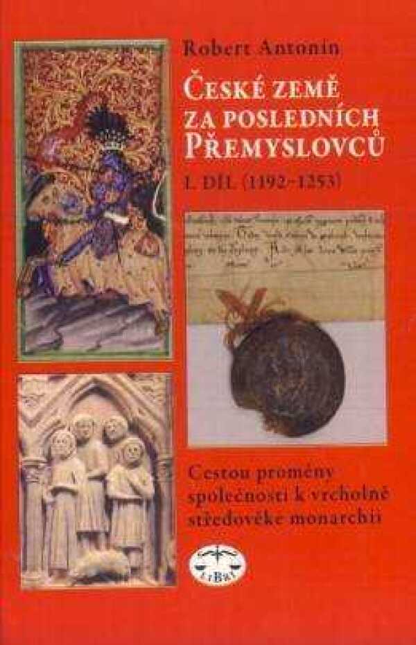 Robert Antonín: ČESKÉ ZEMĚ ZA POSLEDNÍCH PŘEMYSLOVCŮ - I.DÍL (1192 - 1253)