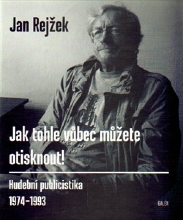 Jan Rejžek: JAK TOHLE VŮBEC MŮŽETE OTISKNOUT! HUDEBNÍ PUBLICISTIKA 1974-1993